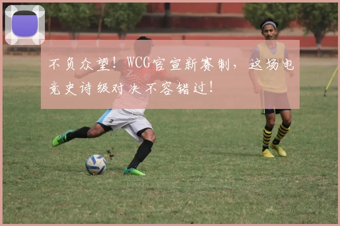 不负众望!WCG官宣新赛制,这场电竞史诗级对决不容错过!