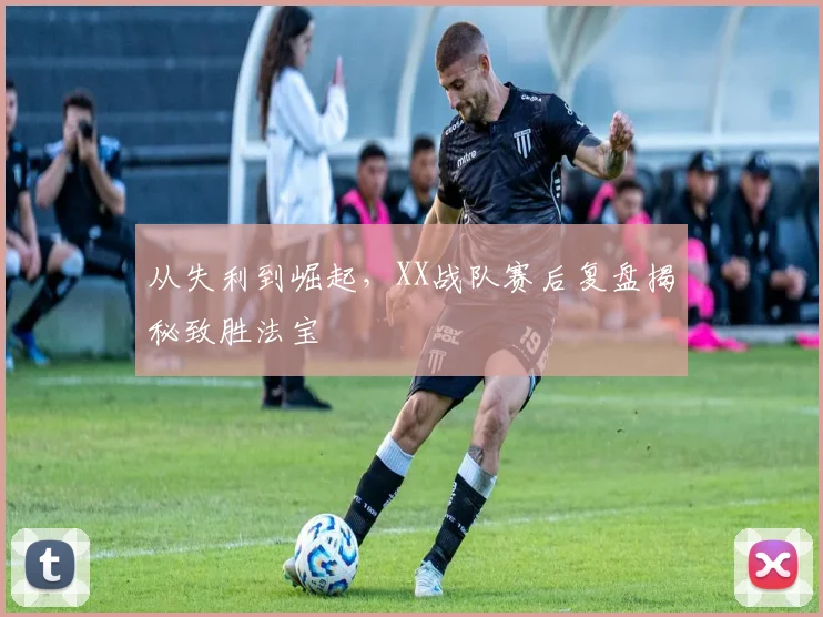 从失利到崛起，XX战队赛后复盘揭秘致胜法宝