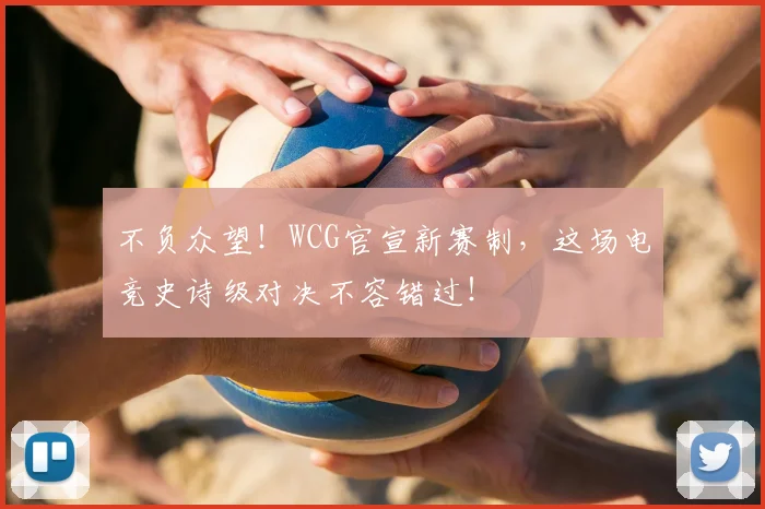 不负众望！WCG官宣新赛制，这场电竞史诗级对决不容错过！