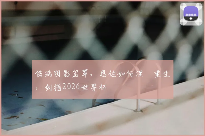 伤病阴影笼罩，恩佐如何涅槃重生，剑指2026世界杯